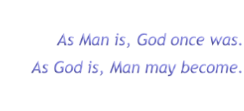 As Man is, God once was.
As God is, Man may become.