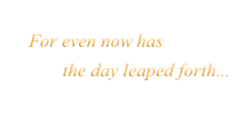 For even now has
the day leaped forth...