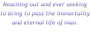 Reaching out and ever seeking
to bring to pass the immortality
and eternal life of man.