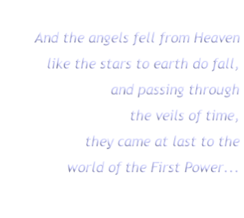 And the angels fell from Heaven
like the stars to earth do fall,
and passing through
the veils of time,
they came at last to the
world of the First Power...