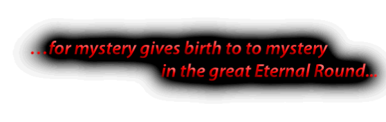…for mystery gives birth to to mystery
in the great Eternal Round...
