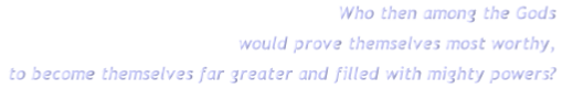 Who then among the Gods
would prove themselves most worthy,
to become themselves far greater and filled with mighty powers?