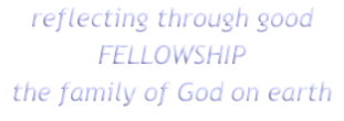 reflecting through good
FELLOWSHIP
the family of God on earth