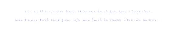 Let us then prove most resolved both you and I together,
and weave with care your life and faith to make them be as one...