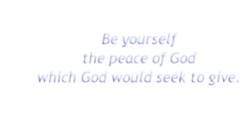 Be yourself
the peace of God
which God would seek to give.