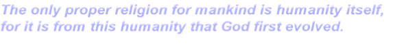 The only proper religion for mankind is humanity itself,
for it is from this humanity that God first evolved.
